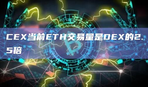 CEX当前ETH交易量是DEX的2.5倍