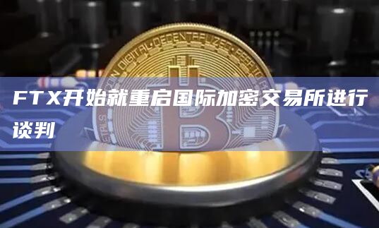 FTX开始就重启国际加密交易所进行谈判
