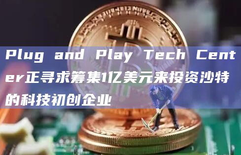 Plug and Play Tech Center正寻求筹集1亿美元来投资沙特的科技初创企业插图 Plug and Play Tech Center正寻求筹集1亿美元来投资沙特的科技初创企业