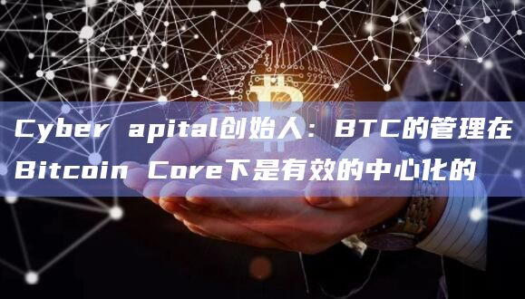 Cyber apital创始人：BTC的管理在Bitcoin Core下是有效的中心化的