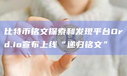 比特币铭文探索和发现平台Ord.io宣布上线“递归铭文”插图 比特币铭文探索和发现平台Ord.io宣布上线“递归铭文”