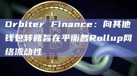 Orbiter Finance:向其他钱包转账旨在平衡各Rollup网络流动性插图 Orbiter Finance:向其他钱包转账旨在平衡各Rollup网络流动性