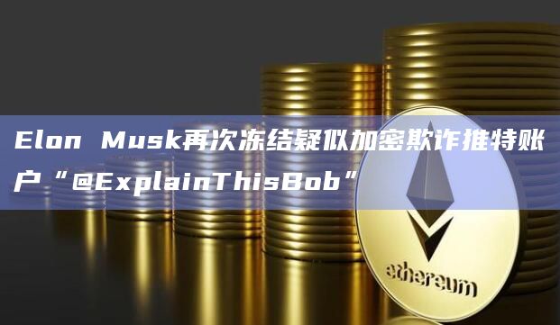Elon Musk再次冻结疑似加密欺诈推特账户“@ExplainThisBob”插图 Elon Musk再次冻结疑似加密欺诈推特账户“@ExplainThisBob”
