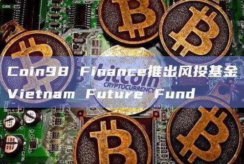 Coin98 Finance推出风投基金Vietnam Future Fund