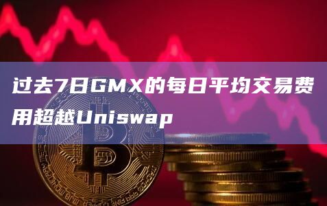 过去7日GMX的每日平均交易费用超越Uniswap