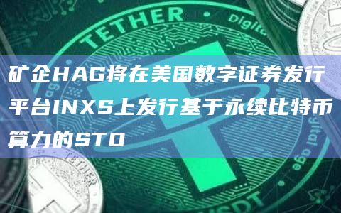 矿企HAG将在美国数字证券发行平台INXS上发行基于永续比特币算力的STO插图 矿企HAG将在美国数字证券发行平台INXS上发行基于永续比特币算力的STO