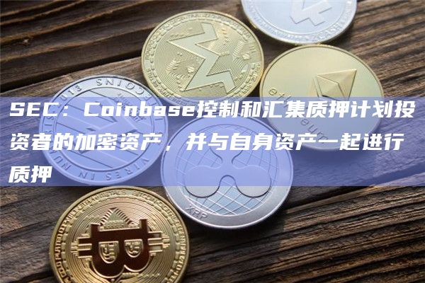 SEC:Coinbase控制和汇集质押计划投资者的加密资产,并与自身资产一起进行质押插图 SEC:Coinbase控制和汇集质押计划投资者的加密资产,并与自身资产一起进行质押