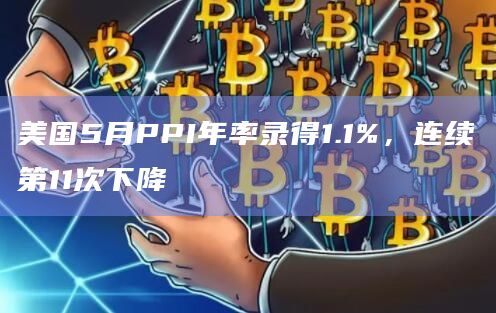 美国5月PPI年率录得1.1%，连续第11次下降