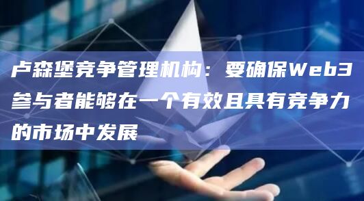 卢森堡竞争管理机构:要确保Web3参与者能够在一个有效且具有竞争力的市场中发展插图 卢森堡竞争管理机构:要确保Web3参与者能够在一个有效且具有竞争力的市场中发展