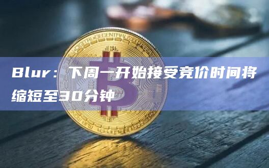 Blur：下周一开始接受竞价时间将缩短至30分钟