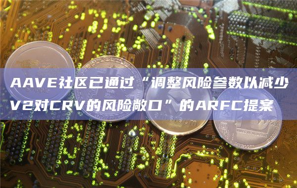 AAVE社区已通过“调整风险参数以减少V2对CRV的风险敞口”的ARFC提案插图 AAVE社区已通过“调整风险参数以减少V2对CRV的风险敞口”的ARFC提案