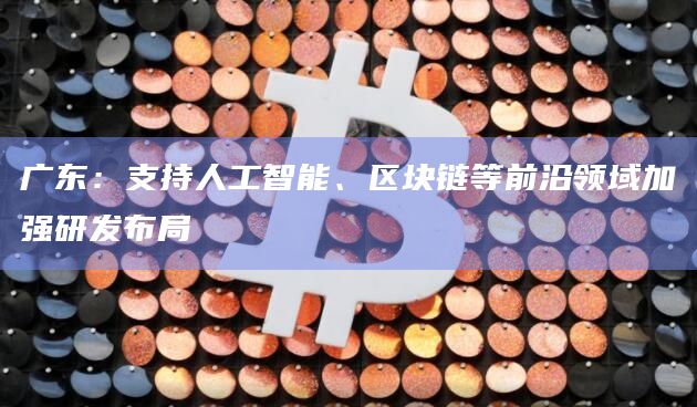 广东:支持人工智能、区块链等前沿领域加强研发布局插图 广东:支持人工智能、区块链等前沿领域加强研发布局