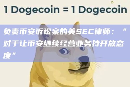 负责币安诉讼案的美SEC律师:“对于让币安继续经营业务持开放态度”插图 负责币安诉讼案的美SEC律师:“对于让币安继续经营业务持开放态度”