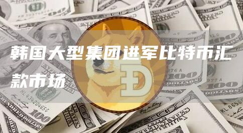 韩国大型集团进军比特币汇款市场插图 韩国大型集团进军比特币汇款市场