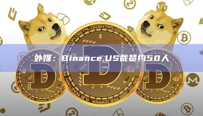 外媒：Binance.US裁员约50人