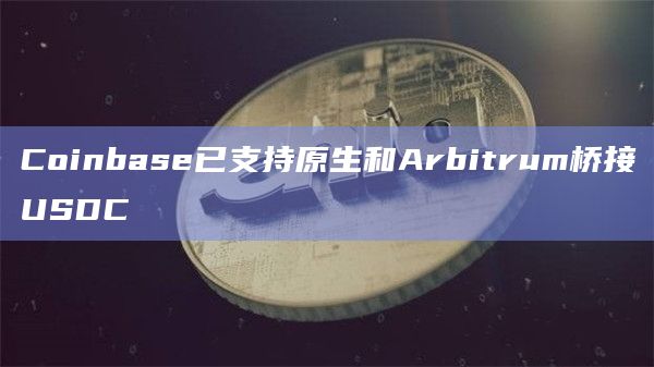Coinbase已支持原生和Arbitrum桥接USDC插图 Coinbase已支持原生和Arbitrum桥接USDC