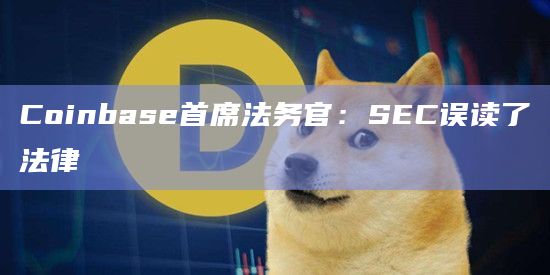 Coinbase首席法务官：SEC误读了法律