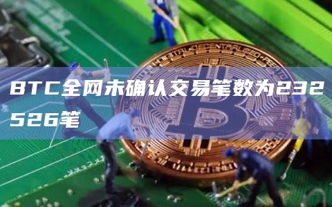 BTC全网未确认交易笔数为232526笔