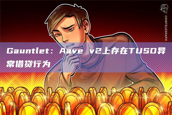 Gauntlet:Aave v2上存在TUSD异常借贷行为插图 Gauntlet:Aave v2上存在TUSD异常借贷行为
