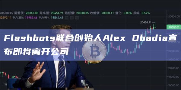 Flashbots联合创始人Alex Obadia宣布即将离开公司