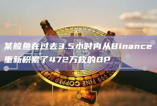 某鲸鱼在过去3.5小时内从Binance重新积累了472万枚的OP