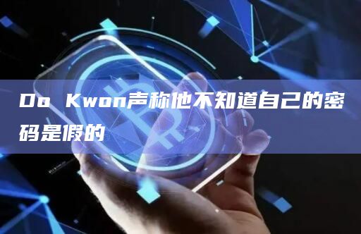 Do Kwon声称他不知道自己的密码是假的插图 Do Kwon声称他不知道自己的密码是假的