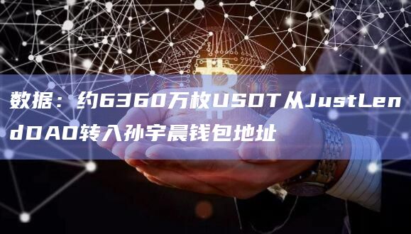 数据：约6360万枚USDT从JustLendDAO转入孙宇晨钱包地址