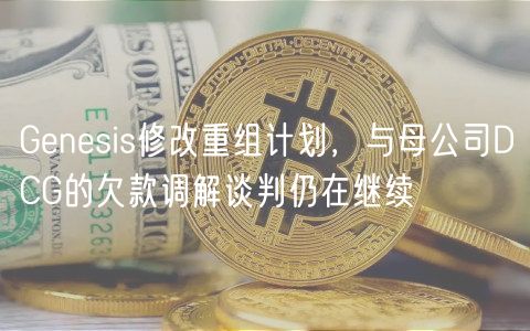 Genesis修改重组计划,与母公司DCG的欠款调解谈判仍在继续插图 Genesis修改重组计划,与母公司DCG的欠款调解谈判仍在继续