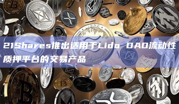 21Shares推出适用于Lido DAO流动性质押平台的交易产品插图 21Shares推出适用于Lido DAO流动性质押平台的交易产品