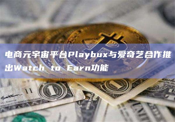电商元宇宙平台Playbux与爱奇艺合作推出Watch to Earn功能插图 电商元宇宙平台Playbux与爱奇艺合作推出Watch to Earn功能