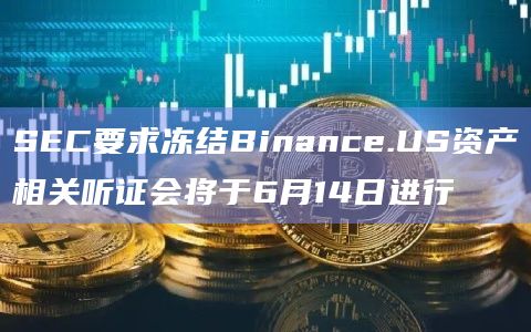 SEC要求冻结Binance.US资产相关听证会将于6月14日进行