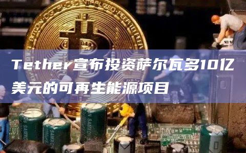 Tether宣布投资萨尔瓦多10亿美元的可再生能源项目插图 Tether宣布投资萨尔瓦多10亿美元的可再生能源项目