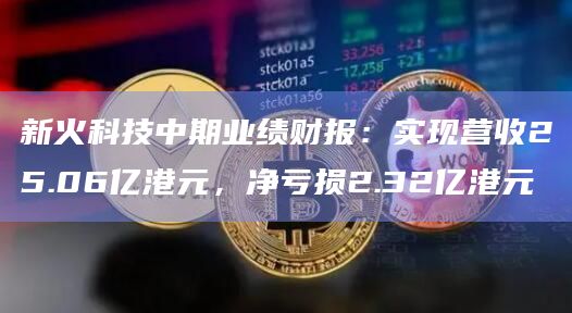 新火科技中期业绩财报:实现营收25.06亿港元,净亏损2.32亿港元插图 新火科技中期业绩财报:实现营收25.06亿港元,净亏损2.32亿港元