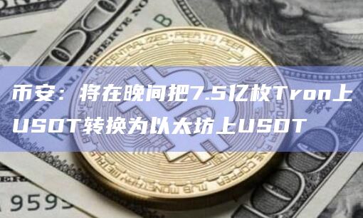 币安：将在晚间把7.5亿枚Tron上USDT转换为以太坊上USDT