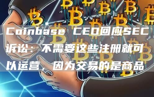 Coinbase CEO回应SEC诉讼:不需要这些注册就可以运营,因为交易的是商品插图 Coinbase CEO回应SEC诉讼:不需要这些注册就可以运营,因为交易的是商品