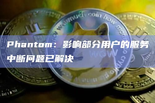Phantom：影响部分用户的服务中断问题已解决