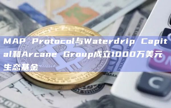 MAP Protocol与Waterdrip Capital和Arcane Group成立1000万美元生态基金
