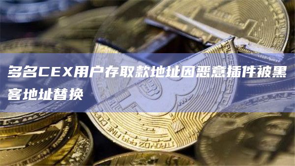 多名CEX用户存取款地址因恶意插件被黑客地址替换