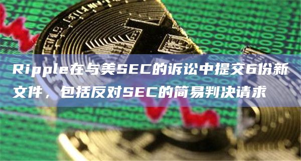 Ripple在与美SEC的诉讼中提交6份新文件,包括反对SEC的简易判决请求插图 Ripple在与美SEC的诉讼中提交6份新文件,包括反对SEC的简易判决请求