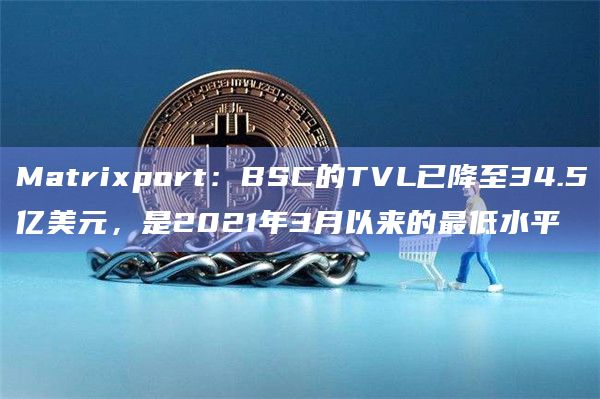 Matrixport:BSC的TVL已降至34.5亿美元,是2021年3月以来的最低水平插图 Matrixport:BSC的TVL已降至34.5亿美元,是2021年3月以来的最低水平