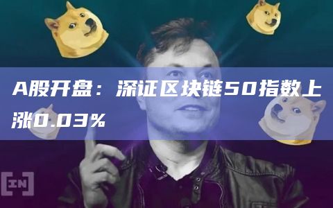 A股开盘：深证区块链50指数上涨0.03%
