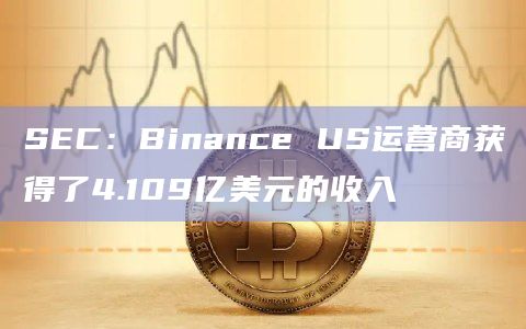 SEC:Binance US运营商获得了4.109亿美元的收入插图 SEC:Binance US运营商获得了4.109亿美元的收入