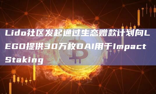 Lido社区发起通过生态赠款计划向LEGO提供30万枚DAI用于Impact Staking插图 Lido社区发起通过生态赠款计划向LEGO提供30万枚DAI用于Impact Staking