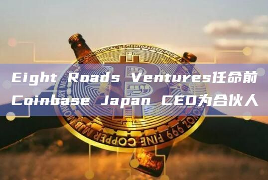 Eight Roads Ventures任命前Coinbase Japan CEO为合伙人