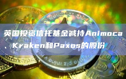 英国投资信托基金减持Animoca、Kraken和Paxos的股份插图 英国投资信托基金减持Animoca、Kraken和Paxos的股份