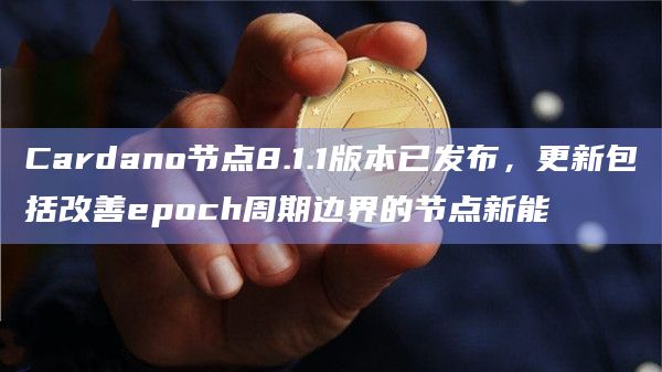 Cardano节点8.1.1版本已发布，更新包括改善epoch周期边界的节点新能