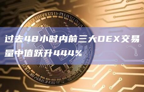 过去48小时内前三大DEX交易量中值跃升444%
