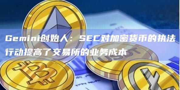 Gemini创始人:SEC对加密货币的执法行动提高了交易所的业务成本插图 Gemini创始人:SEC对加密货币的执法行动提高了交易所的业务成本