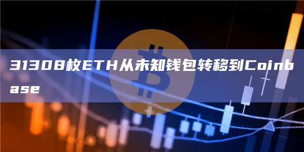31308枚ETH从未知钱包转移到Coinbase