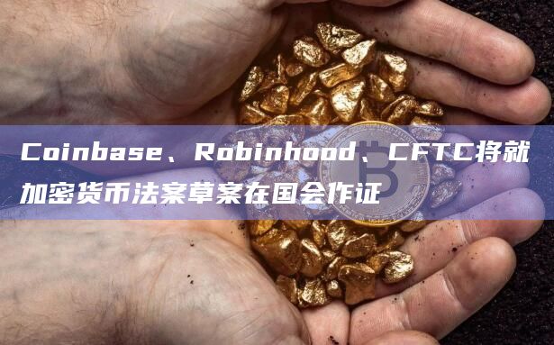 Coinbase、Robinhood、CFTC将就加密货币法案草案在国会作证插图 Coinbase、Robinhood、CFTC将就加密货币法案草案在国会作证